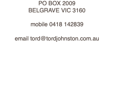 PO BOX 2009 BELGRAVE VIC 3160 mobile 0418 142839 email tord@tordjohnston.com.au 